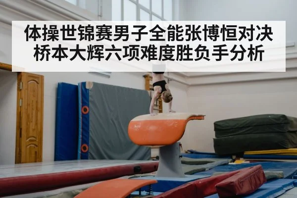 体操世锦赛男子全能张博恒对决桥本大辉六项难度胜负手分析