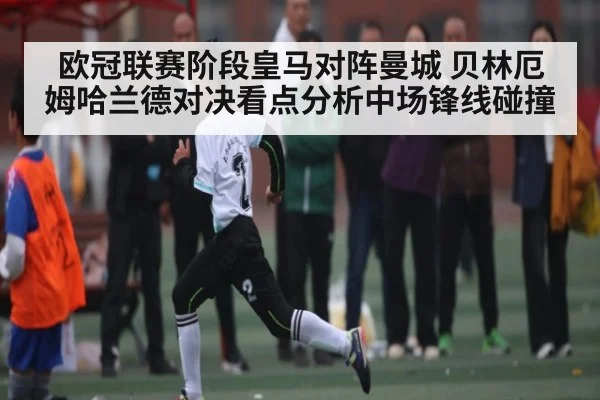 欧冠联赛阶段皇马对阵曼城 贝林厄姆哈兰德对决看点分析中场锋线碰撞