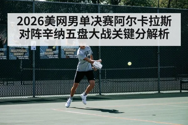 2026美网男单决赛阿尔卡拉斯对阵辛纳五盘大战关键分解析