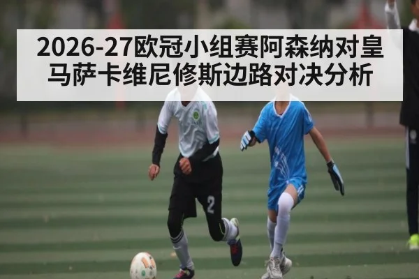 2026-27欧冠小组赛阿森纳对皇马萨卡维尼修斯边路对决分析