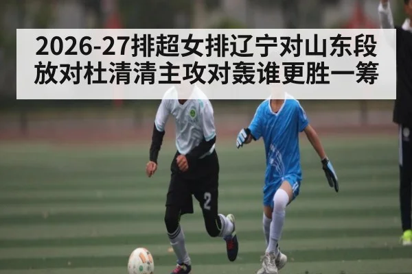 2026-27排超女排辽宁对山东段放对杜清清主攻对轰谁更胜一筹