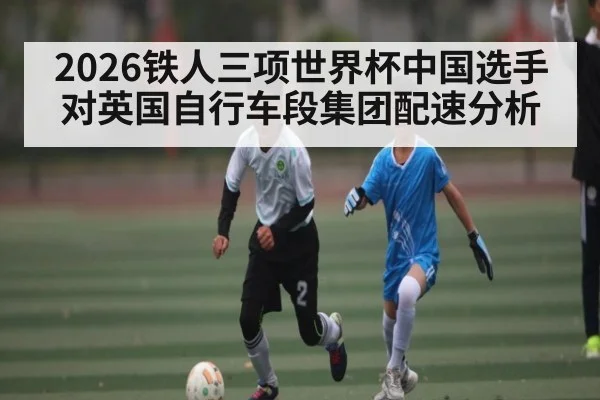 2026铁人三项世界杯中国选手对英国自行车段集团配速分析