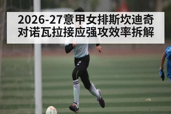 2026-27意甲女排斯坎迪奇对诺瓦拉接应强攻效率拆解