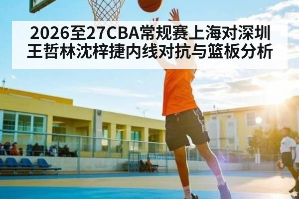 2026至27CBA常规赛上海对深圳王哲林沈梓捷内线对抗与篮板分析