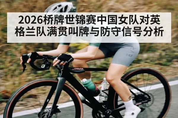 2026桥牌世锦赛中国女队对英格兰队满贯叫牌与防守信号分析