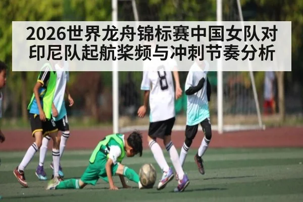 2026世界龙舟锦标赛中国女队对印尼队起航桨频与冲刺节奏分析
